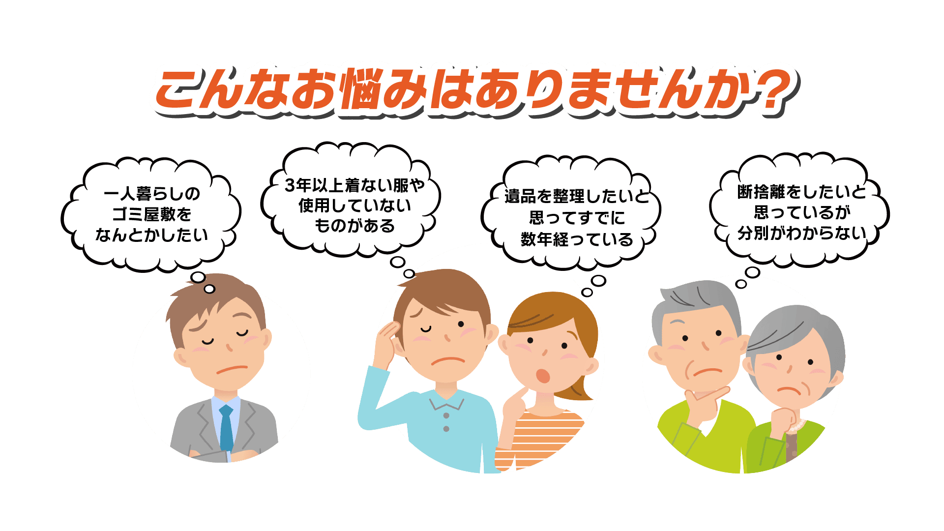 こんなお悩みありませんか？1.一人暮らしのゴミ屋敷をなんとかしたい。2.3年以上着ない服や使用していないものがある。3.遺品を整理したいと思ってすでに数年経っている。4.断捨離をしたいと思っているが分別がわからない。